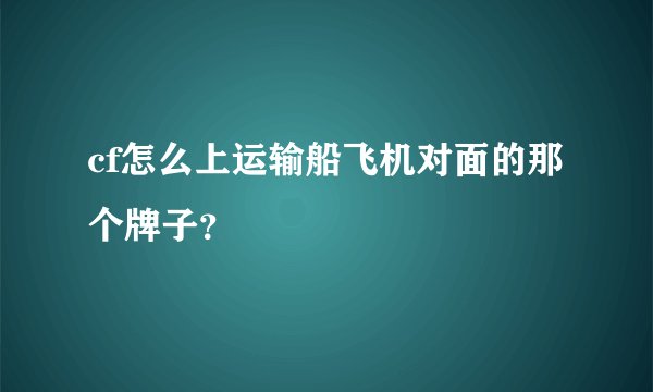 cf怎么上运输船飞机对面的那个牌子?
