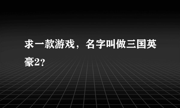 求一款游戏，名字叫做三国英豪2？