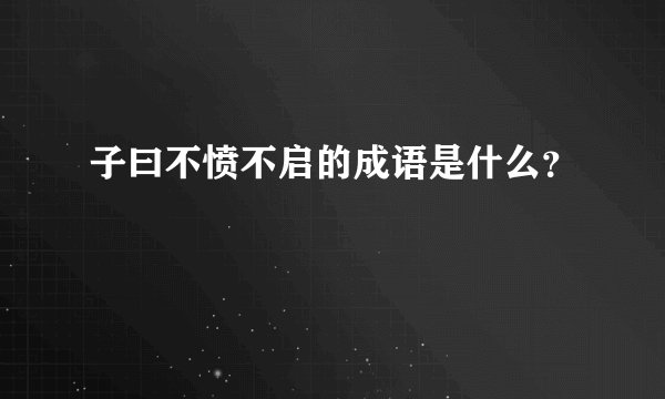 子曰不愤不启的成语是什么？