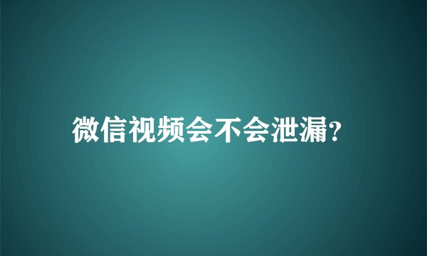 微信视频会不会泄漏？