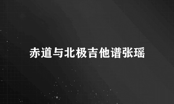 赤道与北极吉他谱张瑶
