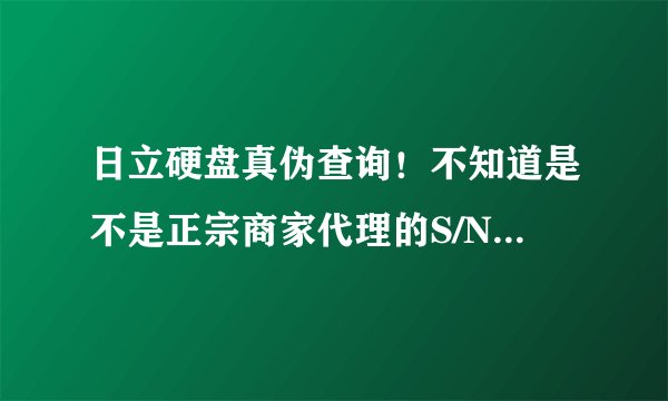 日立硬盘真伪查询！不知道是不是正宗商家代理的S/N: (17KNNNGE)，（17KNN17ge)这两个