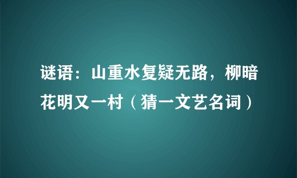 谜语：山重水复疑无路，柳暗花明又一村（猜一文艺名词）