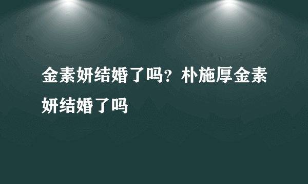 金素妍结婚了吗？朴施厚金素妍结婚了吗