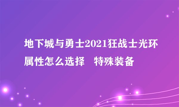 地下城与勇士2021狂战士光环属性怎么选择   特殊装备
