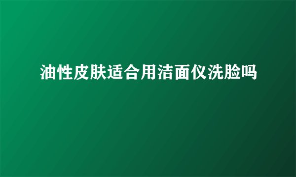 油性皮肤适合用洁面仪洗脸吗
