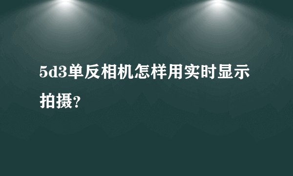 5d3单反相机怎样用实时显示拍摄？