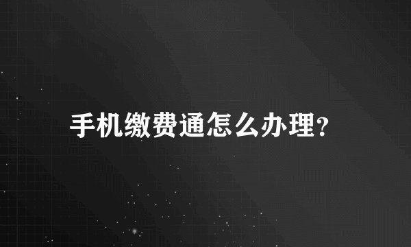 手机缴费通怎么办理？