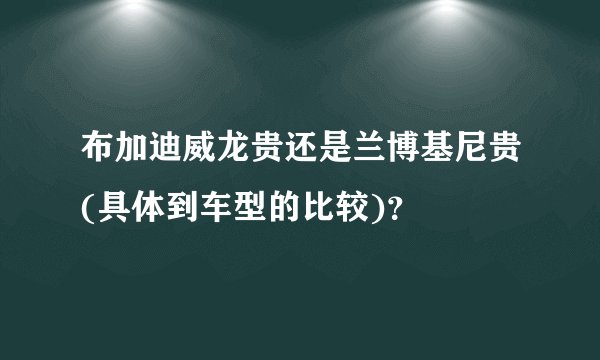 布加迪威龙贵还是兰博基尼贵(具体到车型的比较)?
