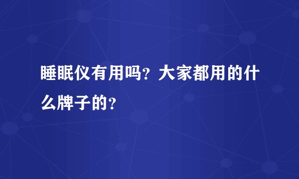 睡眠仪有用吗?大家都用的什么牌子的?