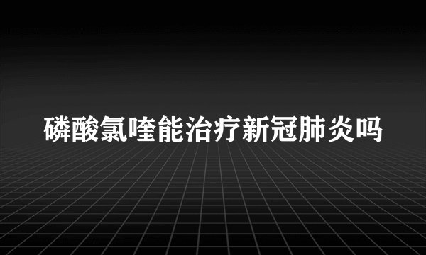 磷酸氯喹能治疗新冠肺炎吗
