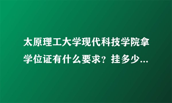 太原理工大学现代科技学院拿学位证有什么要求？挂多少学分没学位证？挂的学分咋算的？补考过学分算不？