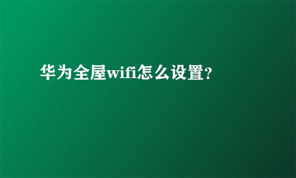 华为全屋wifi怎么设置？