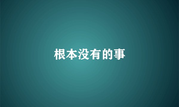 根本没有的事