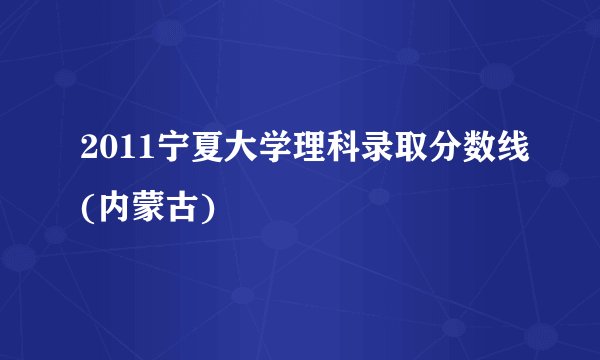 2011宁夏大学理科录取分数线(内蒙古)