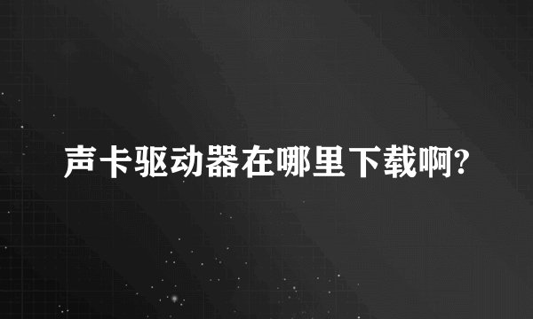 声卡驱动器在哪里下载啊?