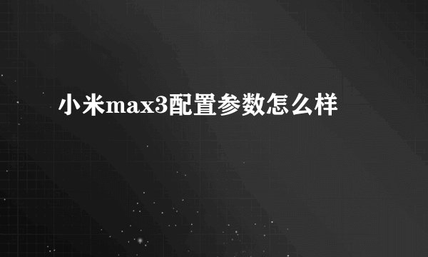 小米max3配置参数怎么样