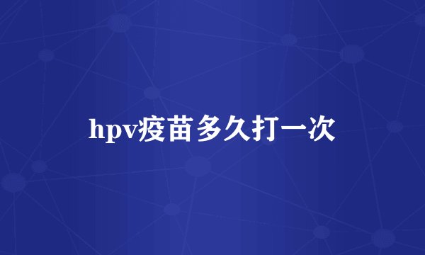 hpv疫苗多久打一次
