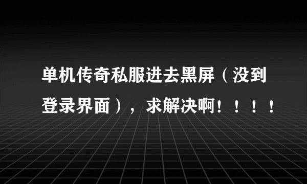 单机传奇私服进去黑屏（没到登录界面），求解决啊！！！！