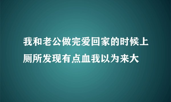 我和老公做完爱回家的时候上厕所发现有点血我以为来大