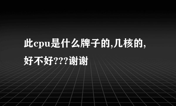 此cpu是什么牌子的,几核的,好不好???谢谢