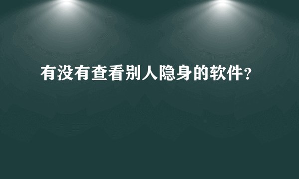 有没有查看别人隐身的软件？
