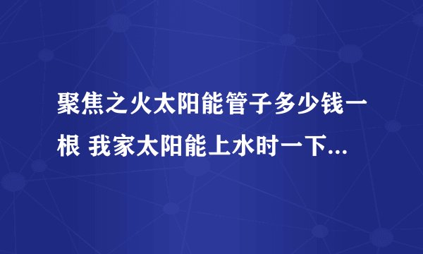 聚焦之火太阳能管子多少钱一根 我家太阳能上水时一下子爆了10几根 真晦？