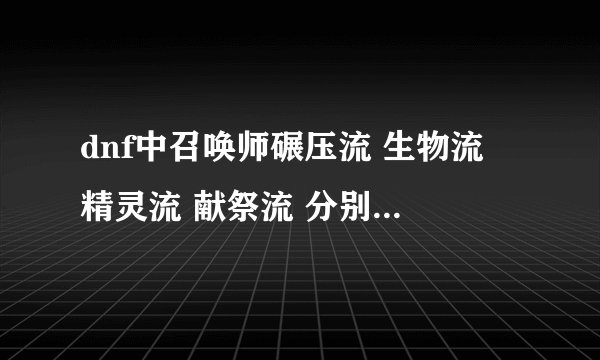 dnf中召唤师碾压流 生物流 精灵流 献祭流 分别指什么,加点有什么区别?详细一点谢