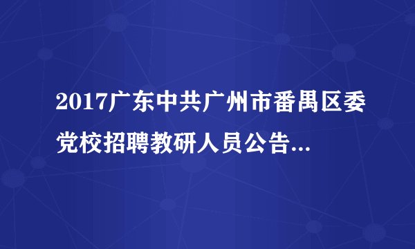 2017广东中共广州市番禺区委党校招聘教研人员公告(第二批)