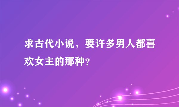 求古代小说，要许多男人都喜欢女主的那种？