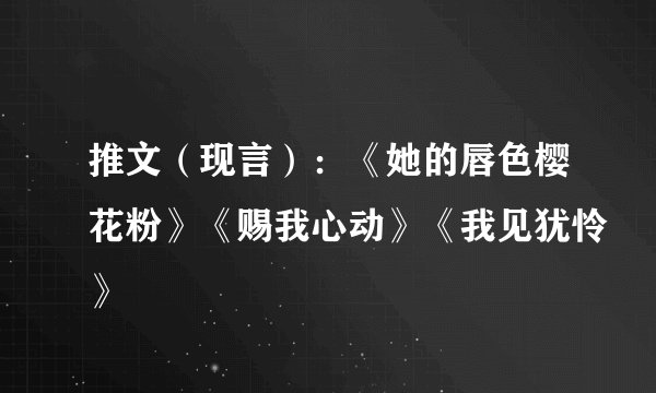 推文（现言）：《她的唇色樱花粉》《赐我心动》《我见犹怜》