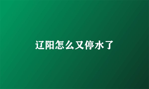 辽阳怎么又停水了