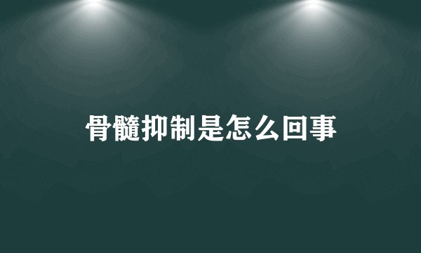 骨髓抑制是怎么回事