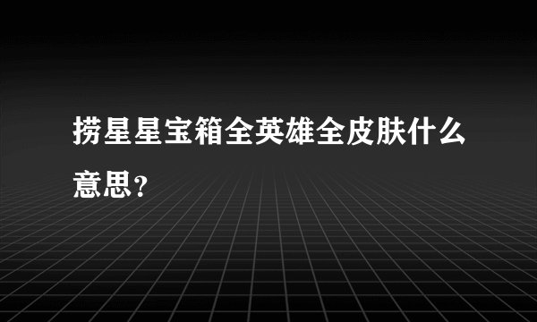捞星星宝箱全英雄全皮肤什么意思？