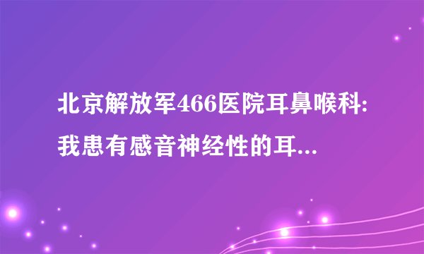 北京解放军466医院耳鼻喉科:我患有感音神经性的耳鸣耳...