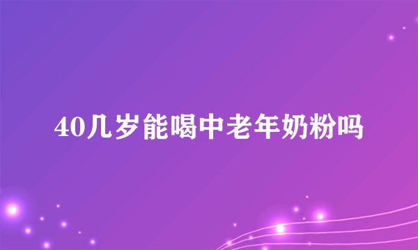40几岁能喝中老年奶粉吗