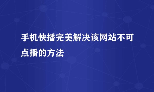 手机快播完美解决该网站不可点播的方法