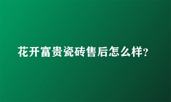 花开富贵瓷砖售后怎么样?