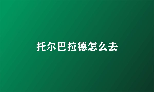 托尔巴拉德怎么去