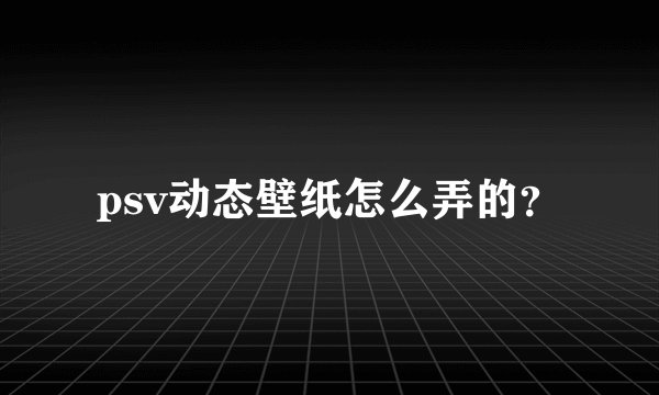psv动态壁纸怎么弄的？