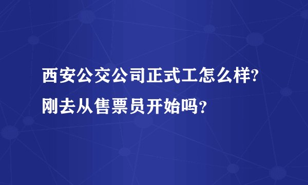 西安公交公司正式工怎么样?刚去从售票员开始吗？