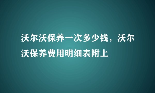 沃尔沃保养一次多少钱,沃尔沃保养费用明细表附上