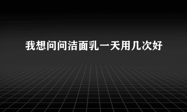 我想问问洁面乳一天用几次好