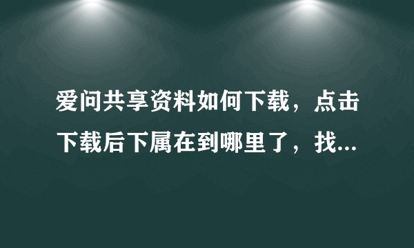 爱问共享资料如何下载，点击下载后下属在到哪里了，找不多了？？