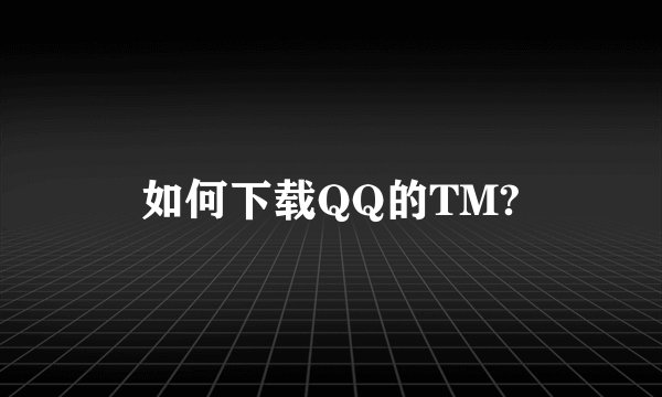 如何下载QQ的TM?