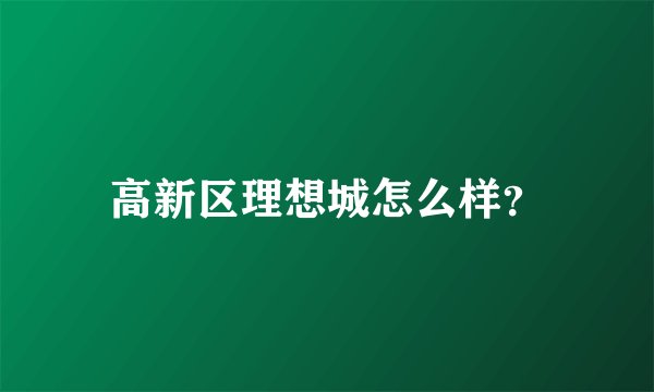 高新区理想城怎么样?