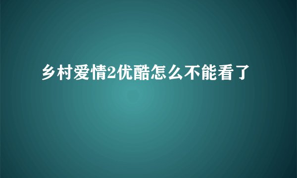乡村爱情2优酷怎么不能看了