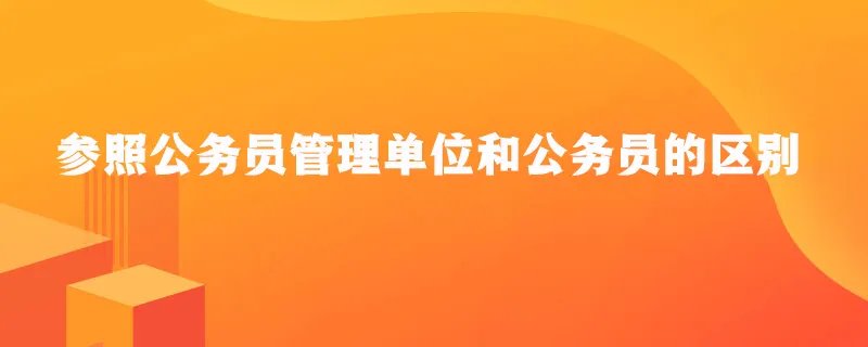 参照公务员法管理单位和公务员的区别