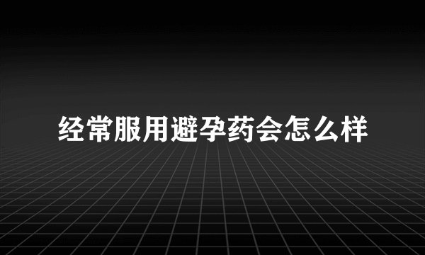 经常服用避孕药会怎么样