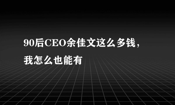 90后CEO余佳文这么多钱，我怎么也能有
